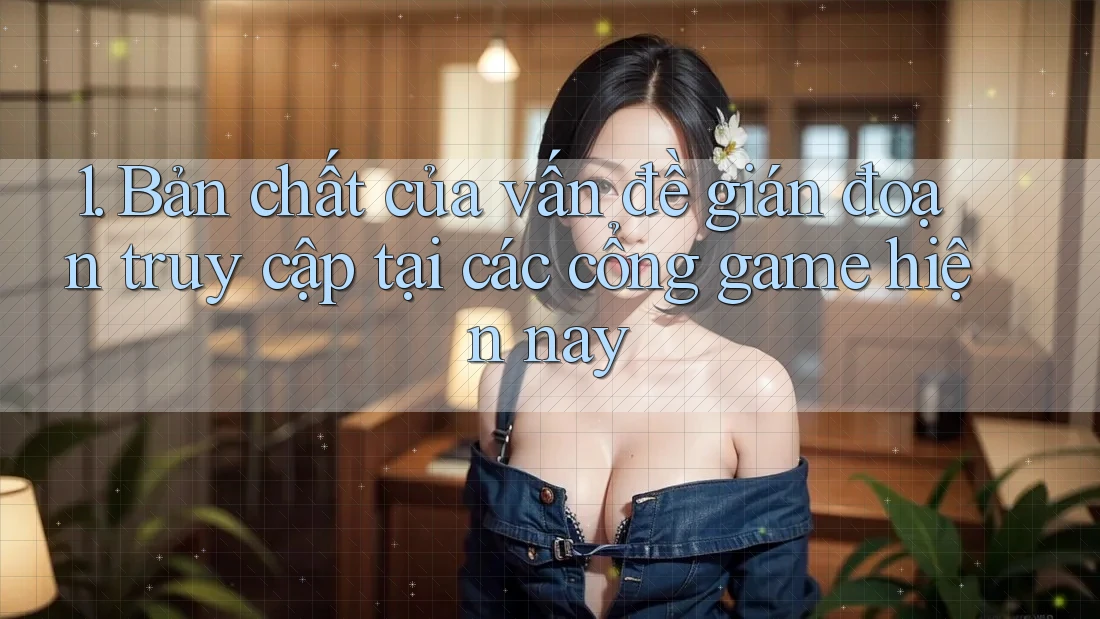 1. Bản chất của vấn đề gián đoạn truy cập tại các cổng game hiện nay