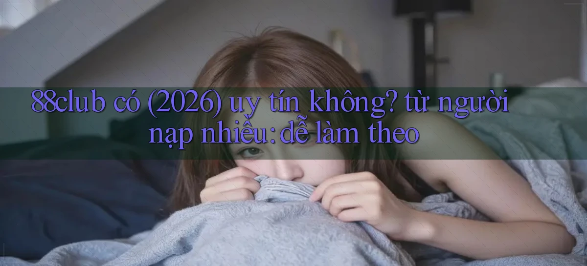 88club có (2026) uy tín không từ người nạp nhiều dễ làm theo