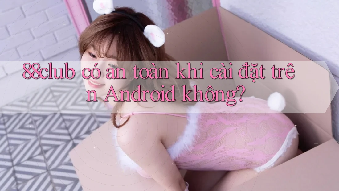 88club có an toàn khi cài đặt trên Android không?