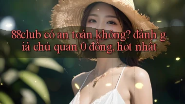 88club có an toàn không đánh giá chủ quan 0 đồng, hot nhất