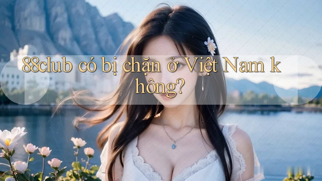 88club có bị chặn ở Việt Nam không?