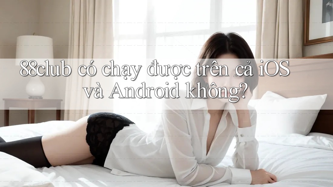 88club có chạy được trên cả iOS và Android không?
