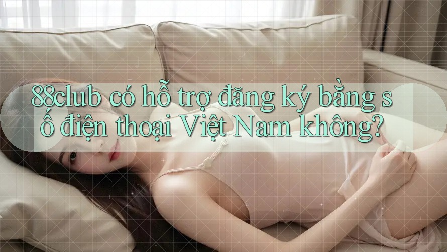 88club có hỗ trợ đăng ký bằng số điện thoại Việt Nam không? 88club có hỗ trợ đăng ký bằng số điện thoại Việt Nam không?