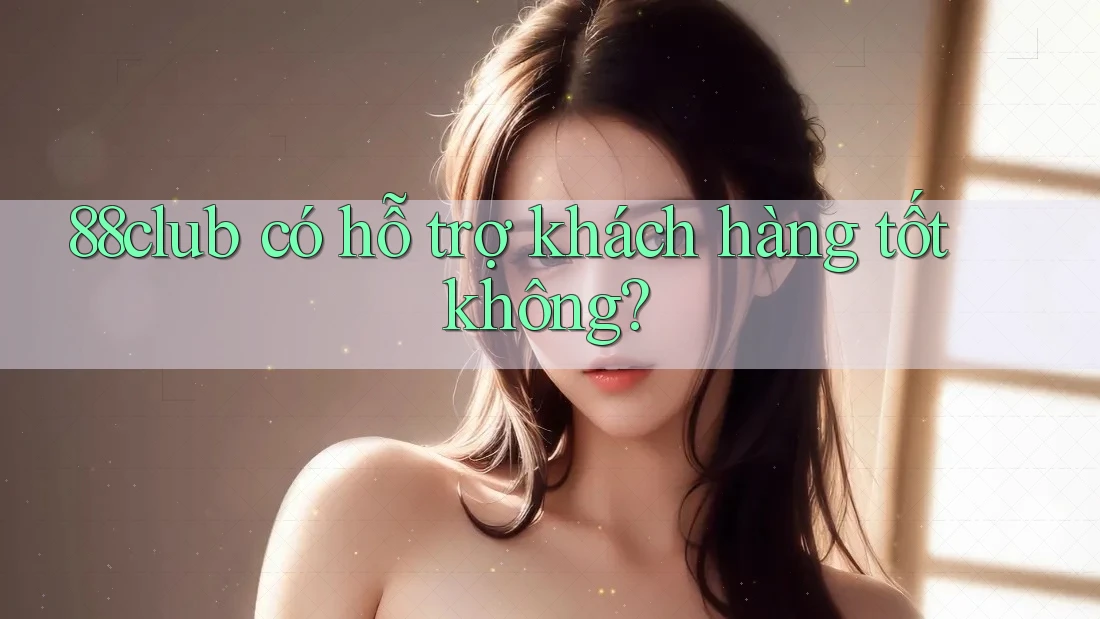 88club có hỗ trợ khách hàng tốt không?