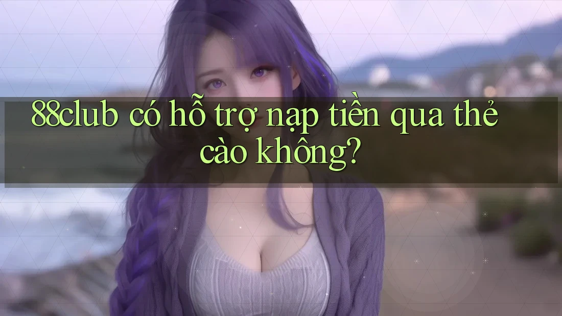 88club có hỗ trợ nạp tiền qua thẻ cào không? 88club có hỗ trợ nạp tiền qua thẻ cào không?