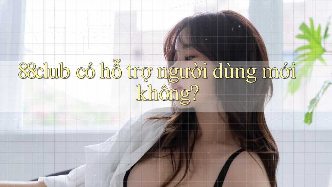 88club có hỗ trợ người dùng mới không? 88club có hỗ trợ người dùng mới không?