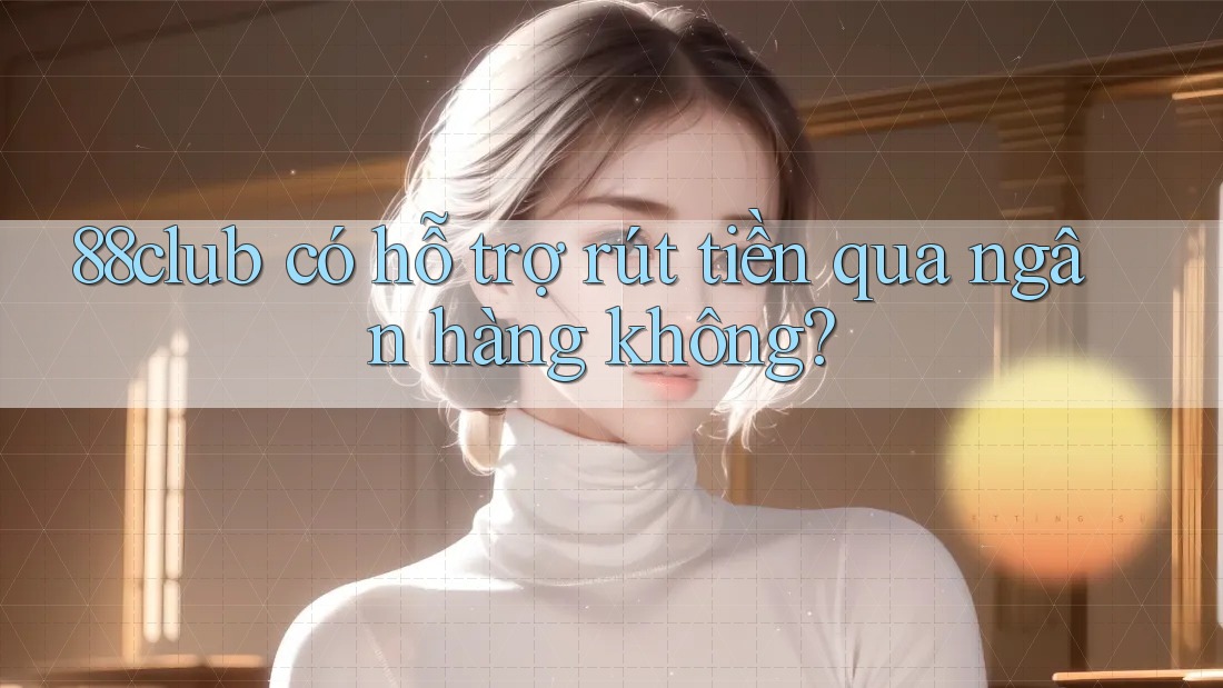 88club có hỗ trợ rút tiền qua ngân hàng không?