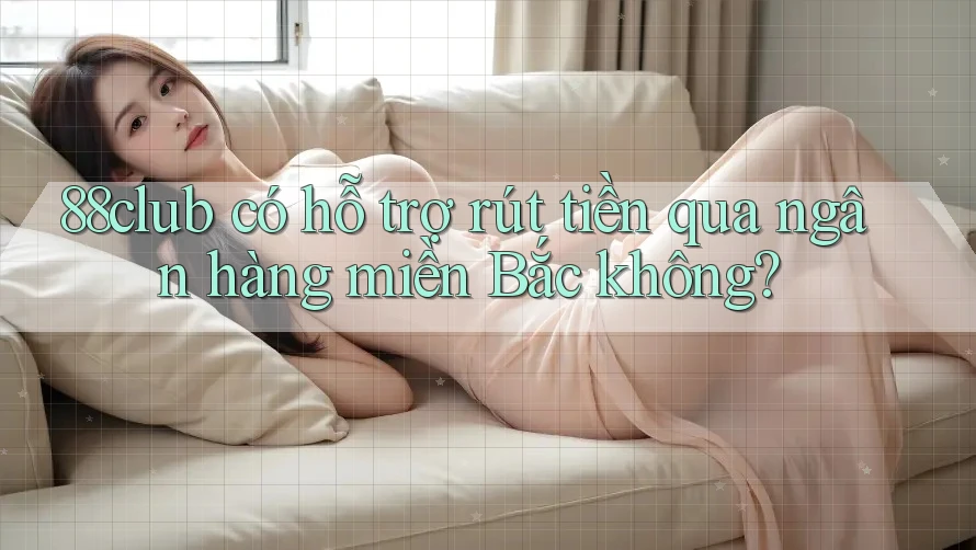 88club có hỗ trợ rút tiền qua ngân hàng miền Bắc không?
