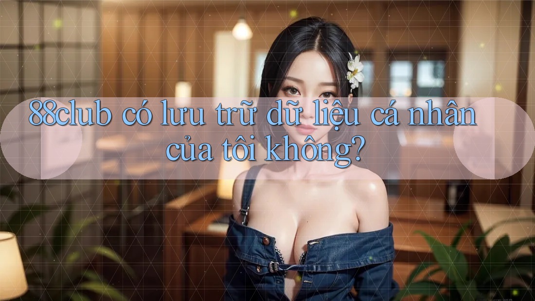88club có lưu trữ dữ liệu cá nhân của tôi không? 88club có lưu trữ dữ liệu cá nhân của tôi không?