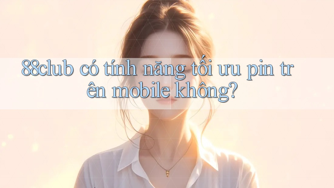 88club có tính năng tối ưu pin trên mobile không?
