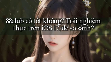 88club có tốt không trải nghiệm thực trên iOS 17, để so sánh