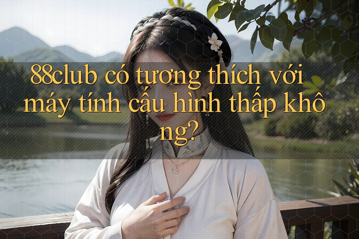 88club có tương thích với máy tính cấu hình thấp không?