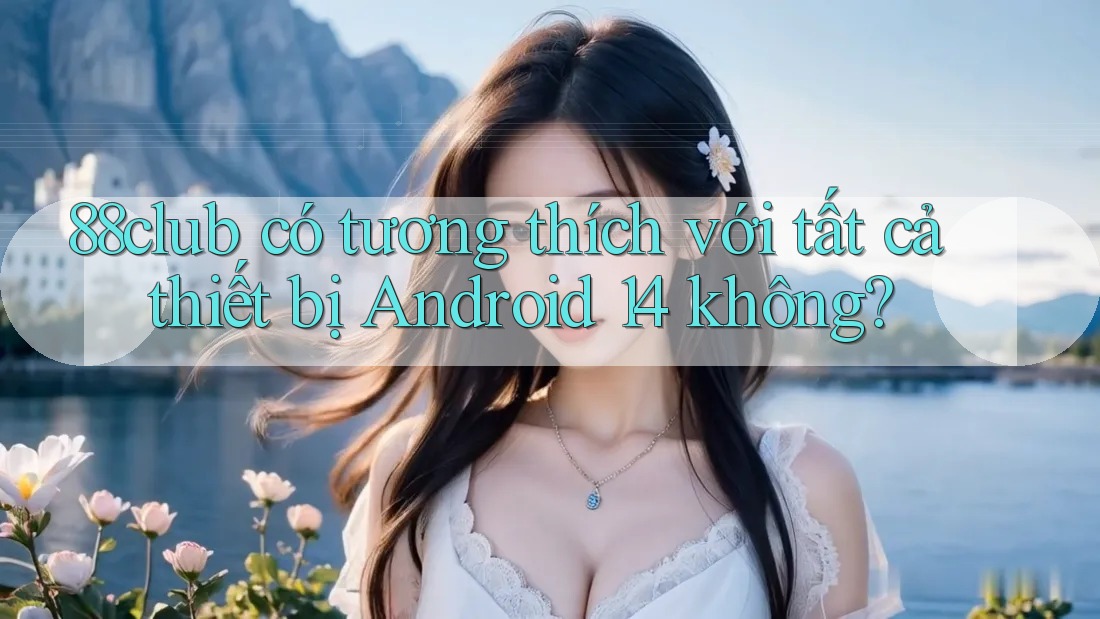 88club có tương thích với tất cả thiết bị Android 14 không?