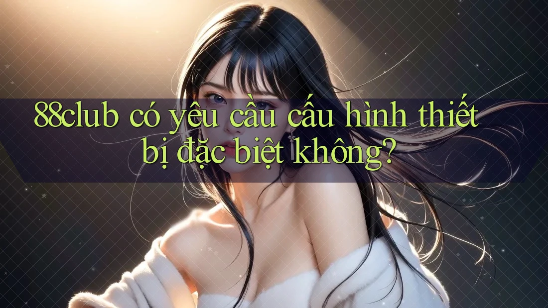 88club có yêu cầu cấu hình thiết bị đặc biệt không? 88club có yêu cầu cấu hình thiết bị đặc biệt không?