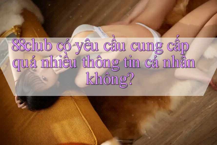 88club có yêu cầu cung cấp quá nhiều thông tin cá nhân không?