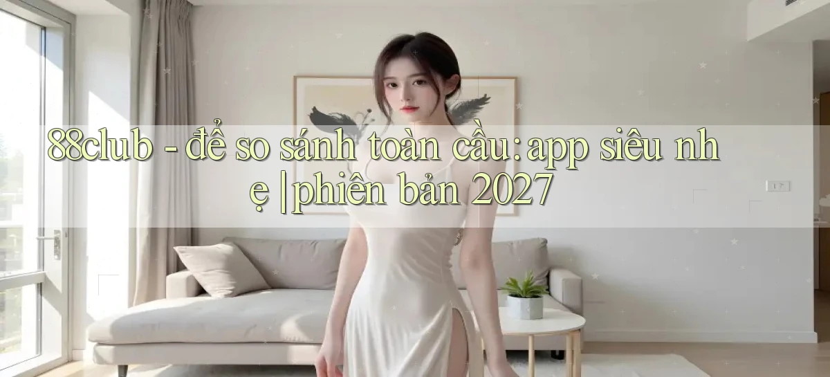 88club   để so sánh toàn cầu app siêu nhẹ phiên bản 2027