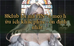 88club lỗi mã PIN 6 mẹo hữu ích khắc phục   ổn định nhất