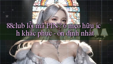 88club lỗi mã PIN 6 mẹo hữu ích khắc phục   ổn định nhất
