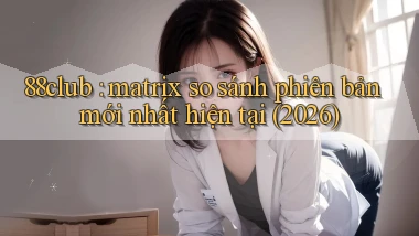 88club matrix so sánh phiên bản mới nhất hiện tại (2026)