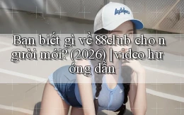 Bạn biết gì về 88club cho người mới (2026) video hướng dẫn