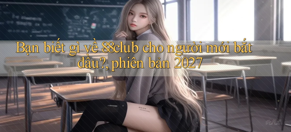 Bạn biết gì về 88club cho người mới bắt đầu, phiên bản 2027