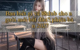 Bạn biết gì về 88club cho người mới bắt đầu, phiên bản 2027