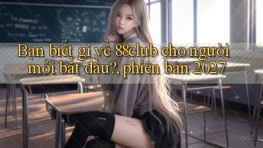 Bạn biết gì về 88club cho người mới bắt đầu, phiên bản 2027