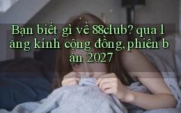 Bạn biết gì về 88club qua lăng kính cộng đồng, phiên bản 2027