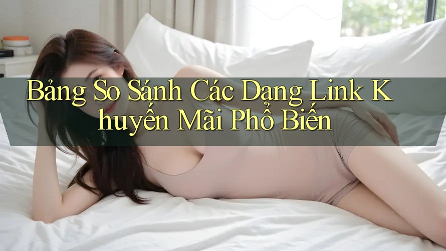 Bảng So Sánh Các Dạng Link Khuyến Mãi Phổ Biến