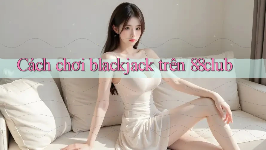 Cách chơi blackjack trên 88club Cách chơi blackjack trên 88club