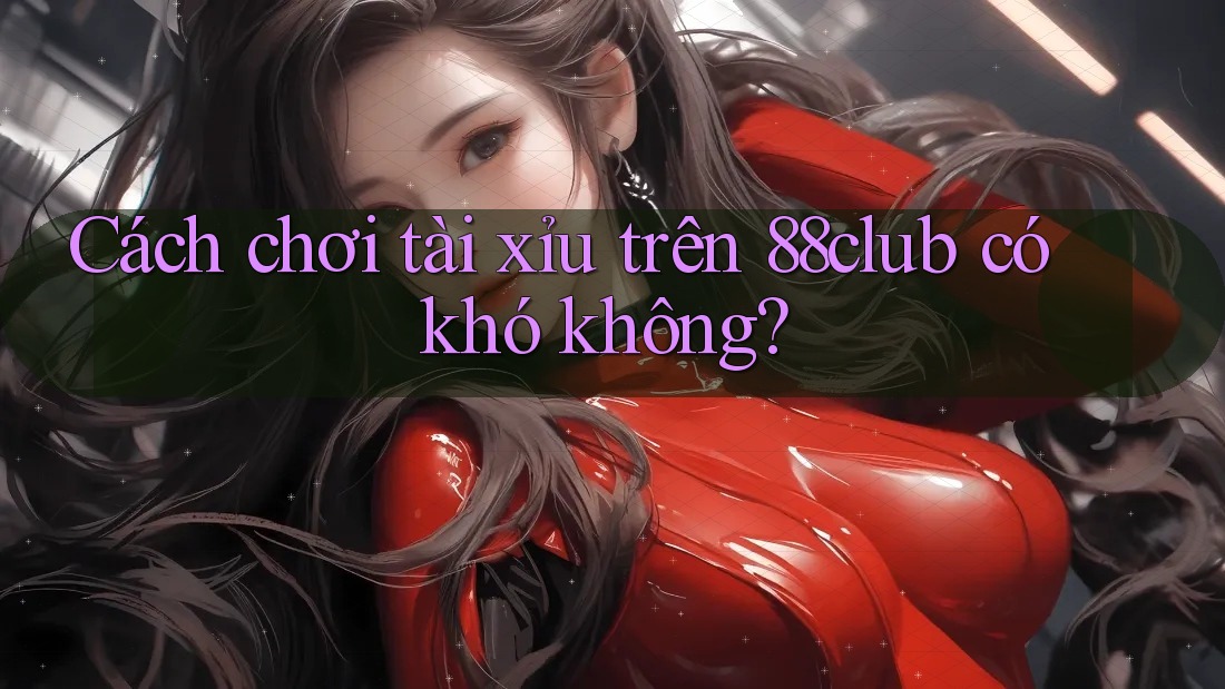 Cách chơi tài xỉu trên 88club có khó không?