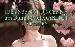 Cách nào 88club cho người dùng mobile, CSKH 247   Poco F6
