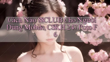 Cách nào 88club cho người dùng mobile, CSKH 247   Poco F6