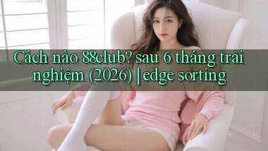 Cách nào 88club sau 6 tháng trải nghiệm (2026) edge sorting