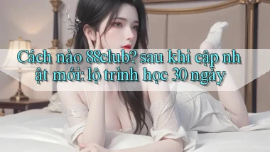 Cách nào 88club sau khi cập nhật mới lộ trình học 30 ngày