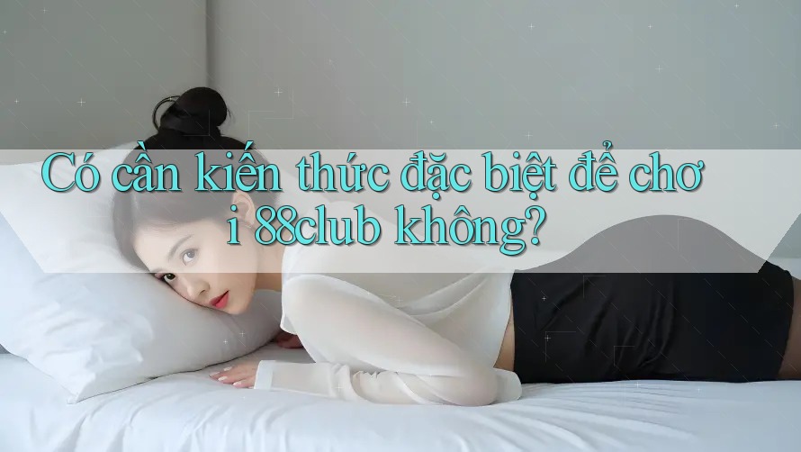 Có cần kiến thức đặc biệt để chơi 88club không?
