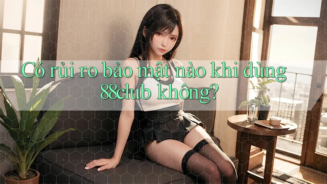 Có rủi ro bảo mật nào khi dùng 88club không?