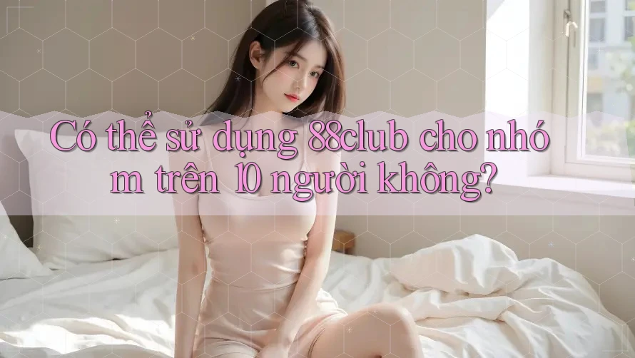 Có thể sử dụng 88club cho nhóm trên 10 người không?