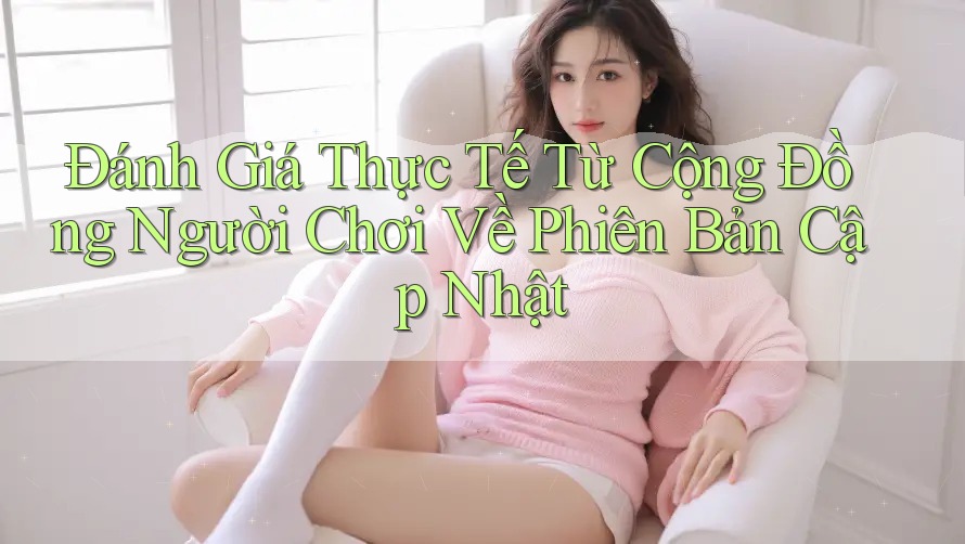 Đánh Giá Thực Tế Từ Cộng Đồng Người Chơi Về Phiên Bản Cập Nhật