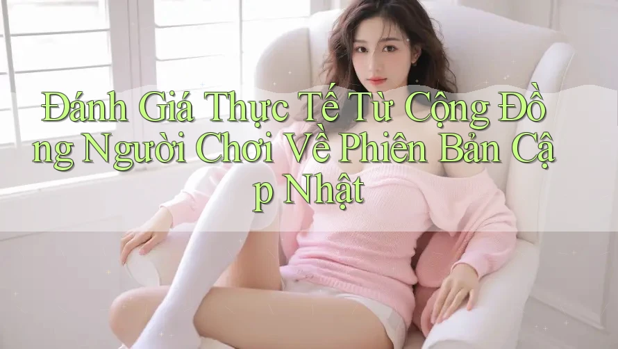 Đánh Giá Thực Tế Từ Cộng Đồng Người Chơi Về Phiên Bản Cập Nhật Đánh Giá Thực Tế Từ Cộng Đồng Người Chơi Về Phiên Bản Cập Nhật