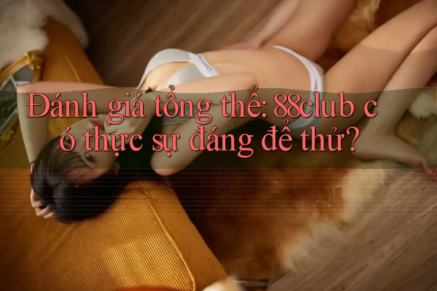 Đánh giá tổng thể: 88club có thực sự đáng để thử?