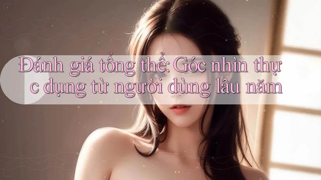 Đánh giá tổng thể: Góc nhìn thực dụng từ người dùng lâu năm