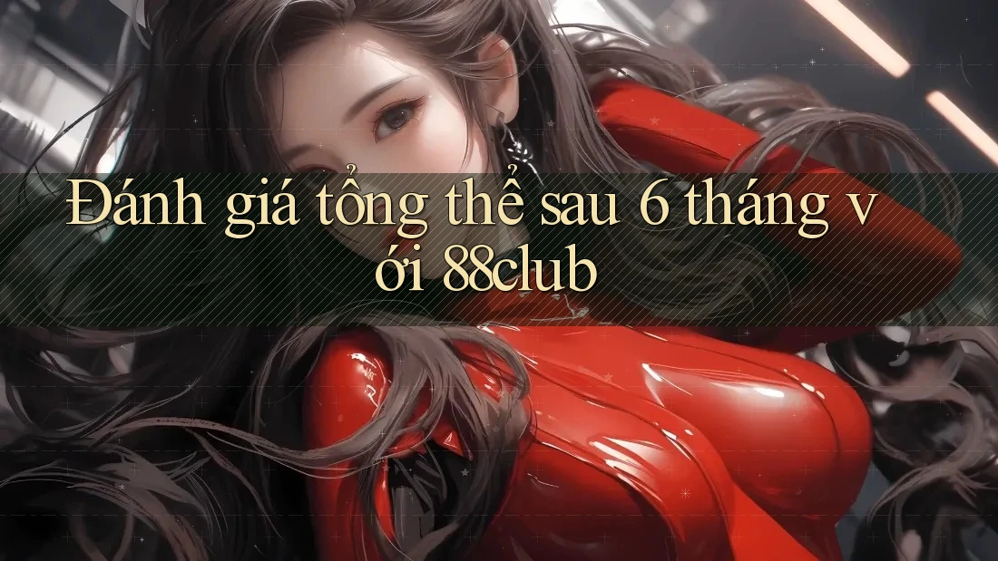 Đánh giá tổng thể sau 6 tháng với 88club Đánh giá tổng thể sau 6 tháng với 88club
