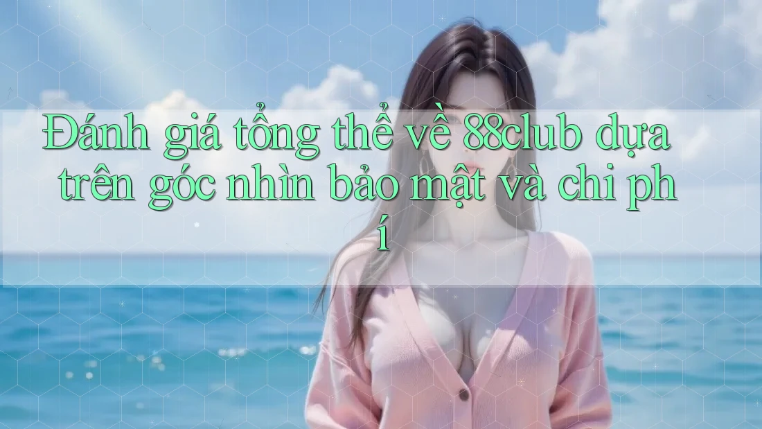 Đánh giá tổng thể về 88club dựa trên góc nhìn bảo mật và chi phí