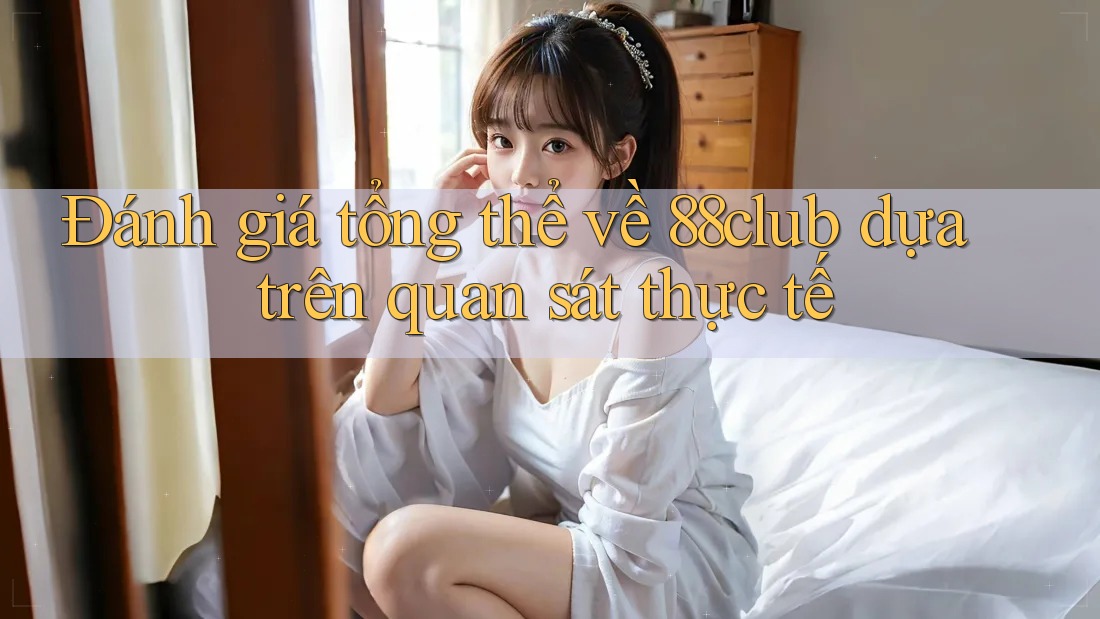 Đánh giá tổng thể về 88club dựa trên quan sát thực tế
