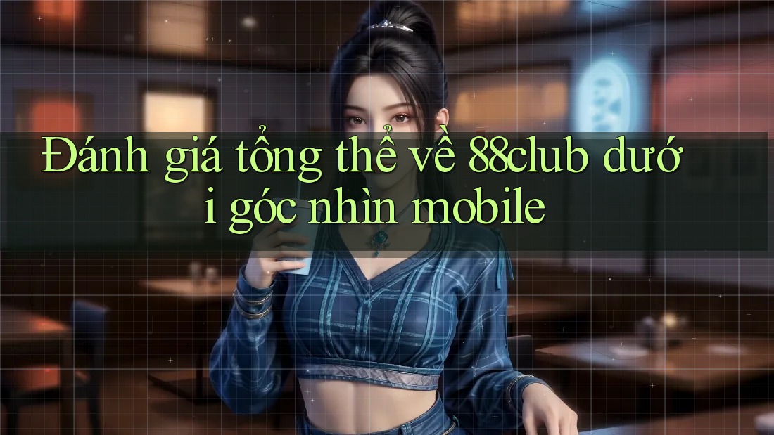 Đánh giá tổng thể về 88club dưới góc nhìn mobile