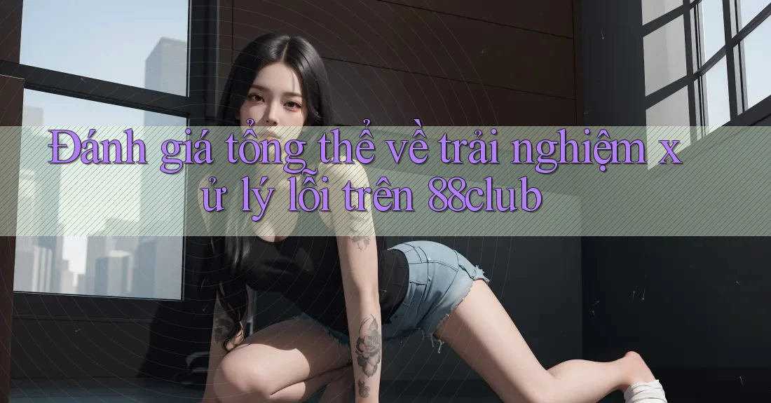 Đánh giá tổng thể về trải nghiệm xử lý lỗi trên 88club