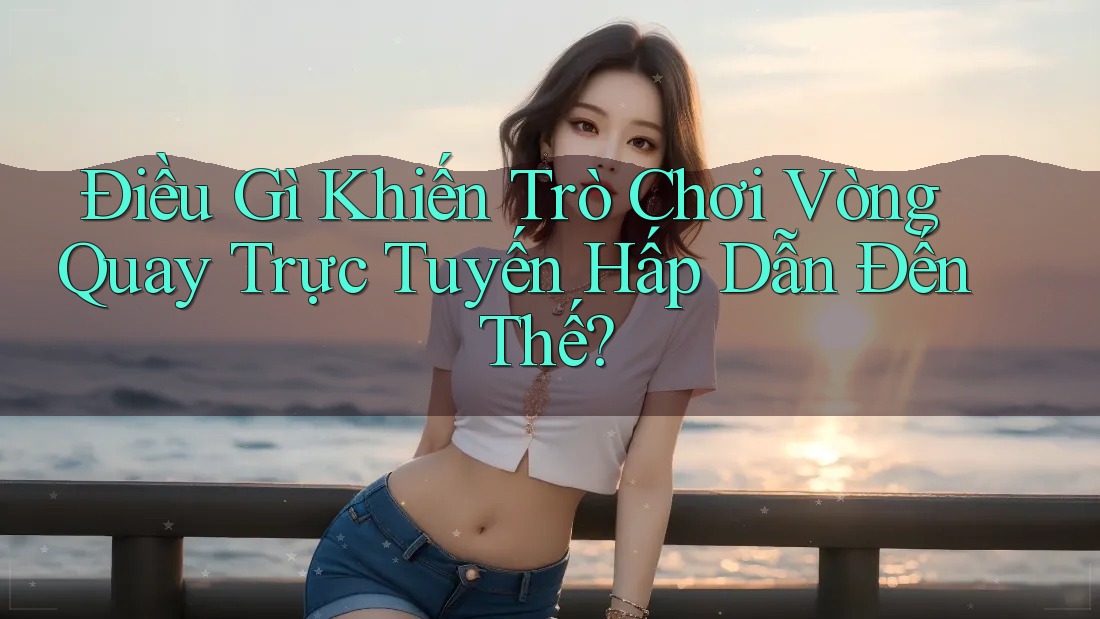 Điều Gì Khiến Trò Chơi Vòng Quay Trực Tuyến Hấp Dẫn Đến Thế?