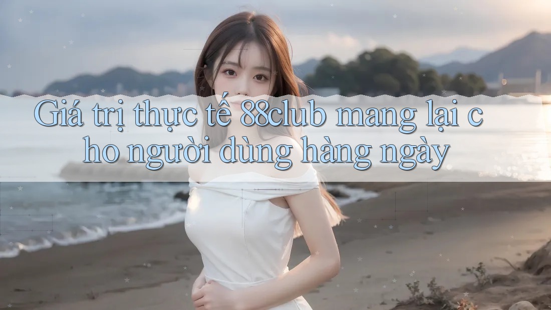 Giá trị thực tế 88club mang lại cho người dùng hàng ngày