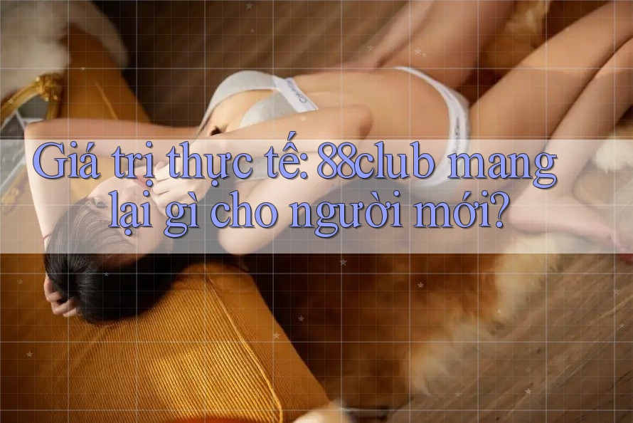 Giá trị thực tế: 88club mang lại gì cho người mới?